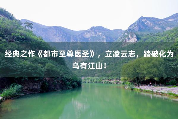 经典之作《都市至尊医圣》，立凌云志，踏破化为乌有江山！
