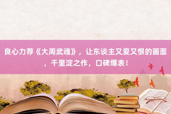 良心力荐《大周武魂》，让东谈主又爱又恨的画面，千里淀之作，口碑爆表！