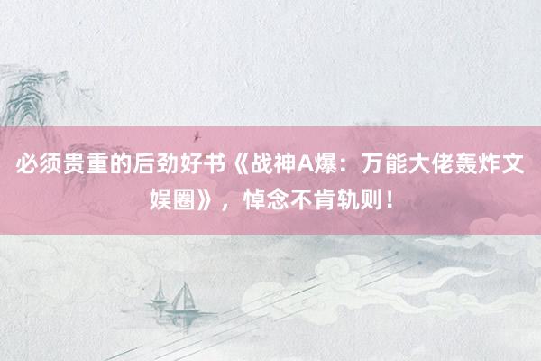必须贵重的后劲好书《战神A爆：万能大佬轰炸文娱圈》，悼念不肯轨则！