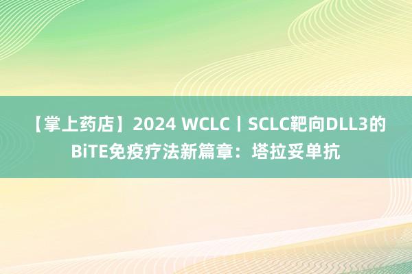 【掌上药店】2024 WCLC丨SCLC靶向DLL3的BiTE免疫疗法新篇章：塔拉妥单抗