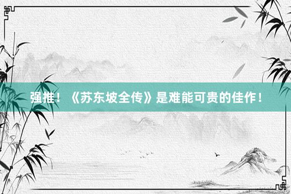 强推！《苏东坡全传》是难能可贵的佳作！
