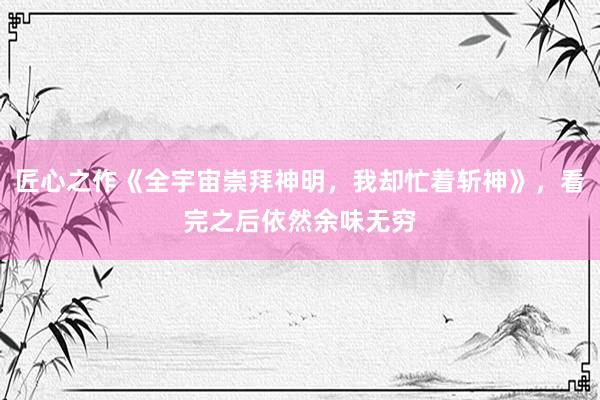 匠心之作《全宇宙崇拜神明，我却忙着斩神》，看完之后依然余味无穷