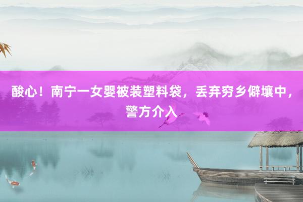 酸心！南宁一女婴被装塑料袋，丢弃穷乡僻壤中，警方介入