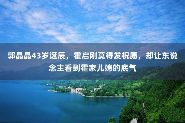 郭晶晶43岁诞辰，霍启刚莫得发祝愿，却让东说念主看到霍家儿媳的底气