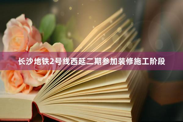 长沙地铁2号线西延二期参加装修施工阶段