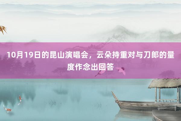 10月19日的昆山演唱会，云朵持重对与刀郎的量度作念出回答