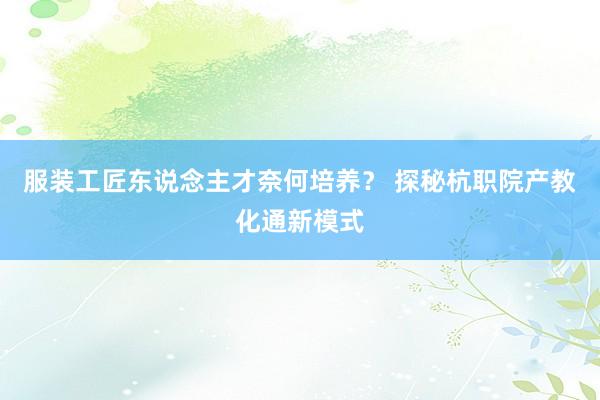 服装工匠东说念主才奈何培养？ 探秘杭职院产教化通新模式