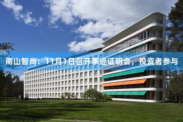 南山智尚：11月1日召开事迹证明会，投资者参与