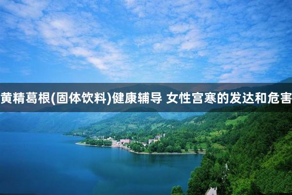 黄精葛根(固体饮料)健康辅导 女性宫寒的发达和危害
