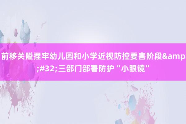 前移关隘捏牢幼儿园和小学近视防控要害阶段&#32;三部门部署防护“小眼镜”