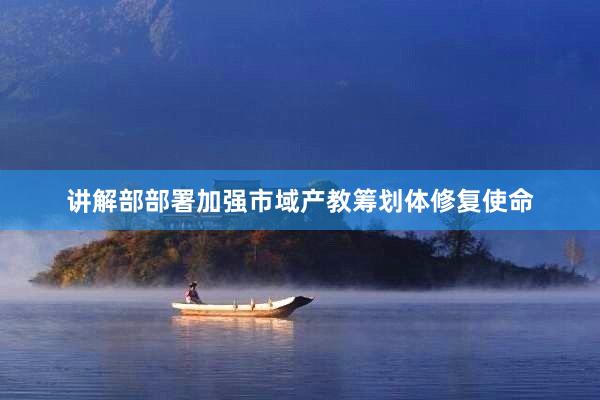 讲解部部署加强市域产教筹划体修复使命