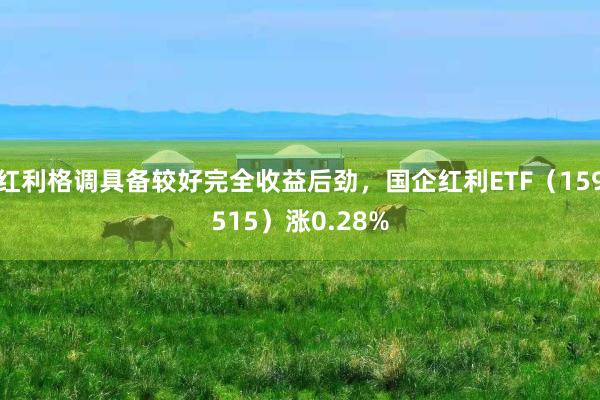 红利格调具备较好完全收益后劲，国企红利ETF（159515）涨0.28%